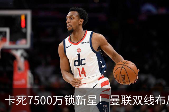 卡死7500万锁新星！曼联双线布局，球场改建暗藏致命变数